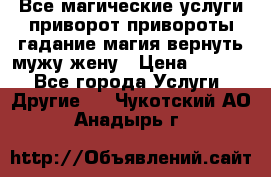 Все магические услуги приворот привороты гадание магия вернуть мужу жену › Цена ­ 1 000 - Все города Услуги » Другие   . Чукотский АО,Анадырь г.